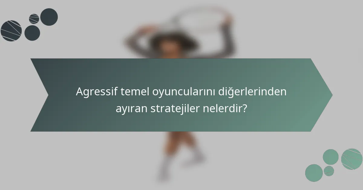 Agressif temel oyuncularını diğerlerinden ayıran stratejiler nelerdir?