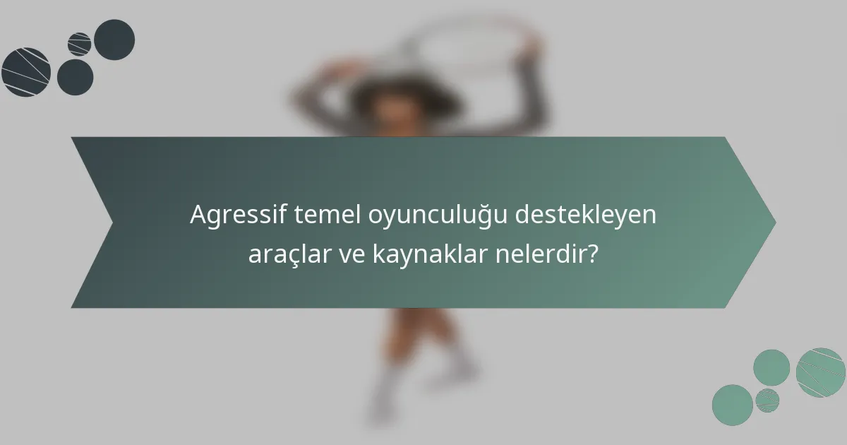 Agressif temel oyunculuğu destekleyen araçlar ve kaynaklar nelerdir?
