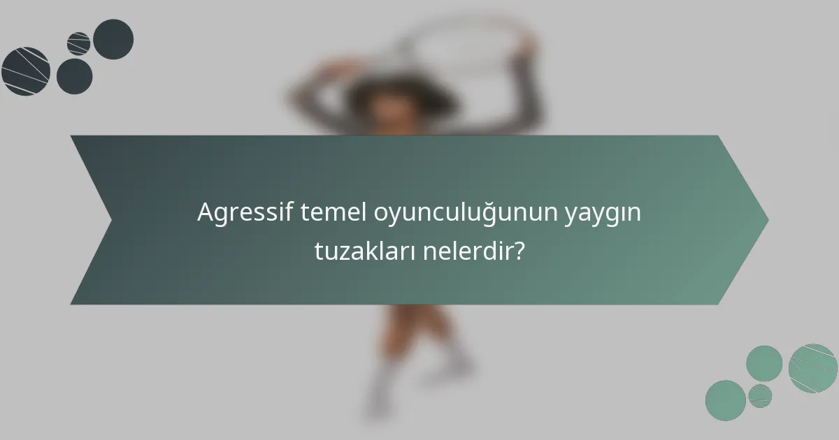 Agressif temel oyunculuğunun yaygın tuzakları nelerdir?