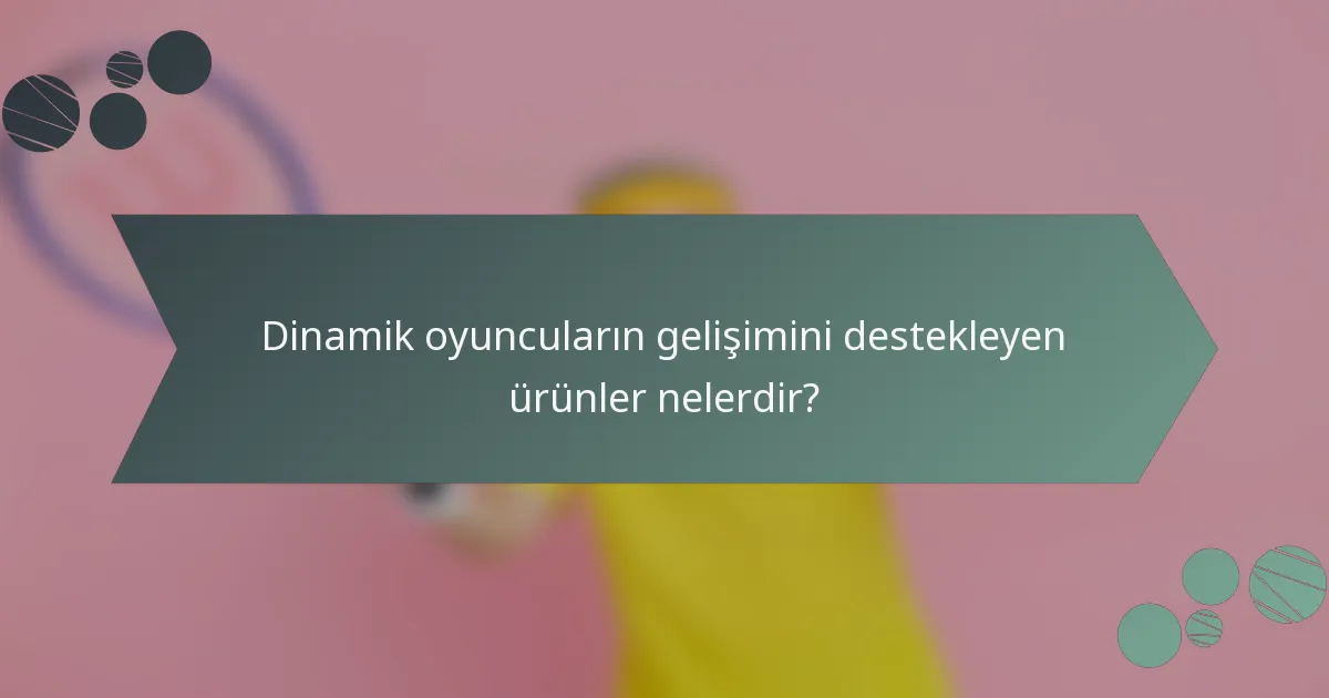 Dinamik oyuncuların gelişimini destekleyen ürünler nelerdir?