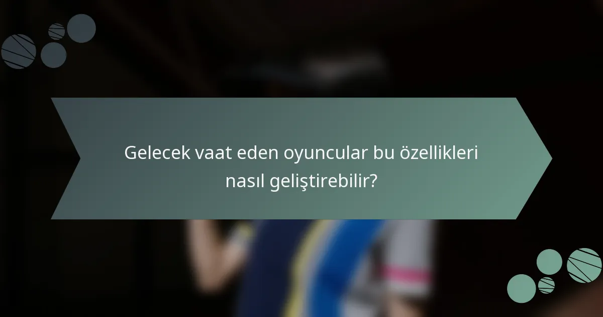 Gelecek vaat eden oyuncular bu özellikleri nasıl geliştirebilir?
