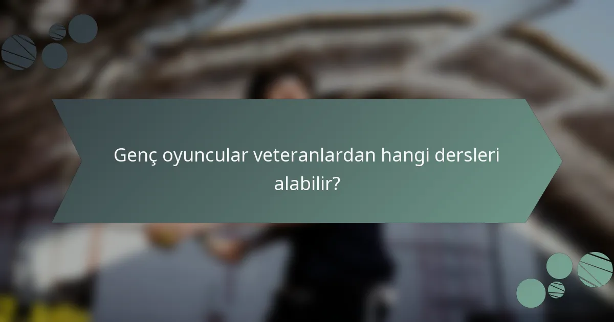 Genç oyuncular veteranlardan hangi dersleri alabilir?