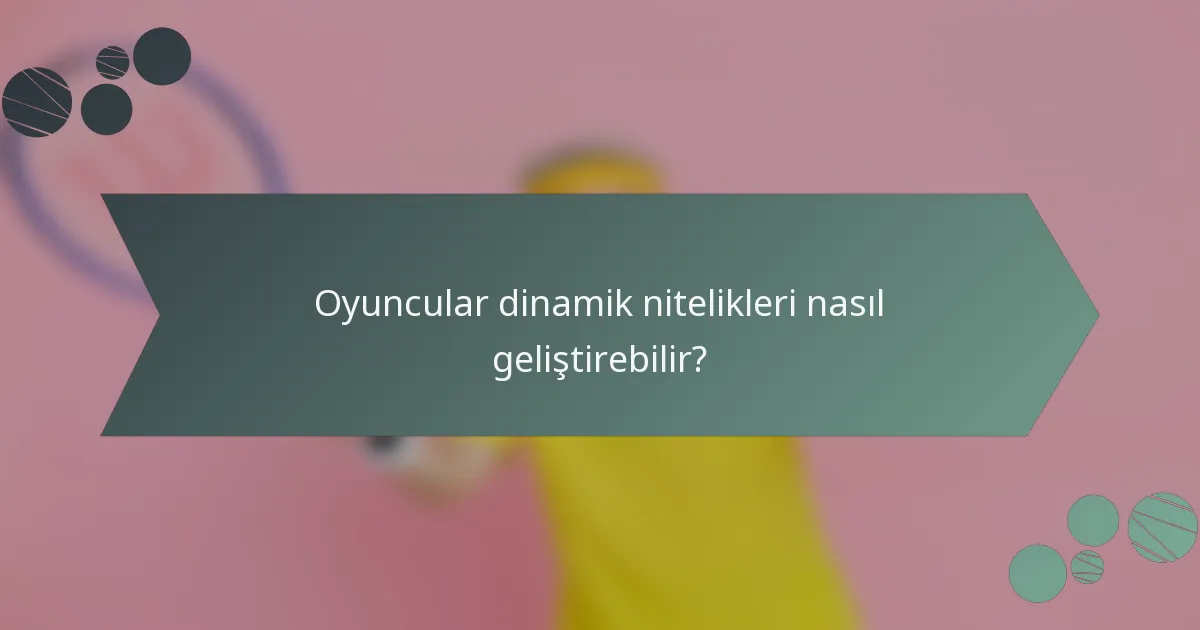 Oyuncular dinamik nitelikleri nasıl geliştirebilir?