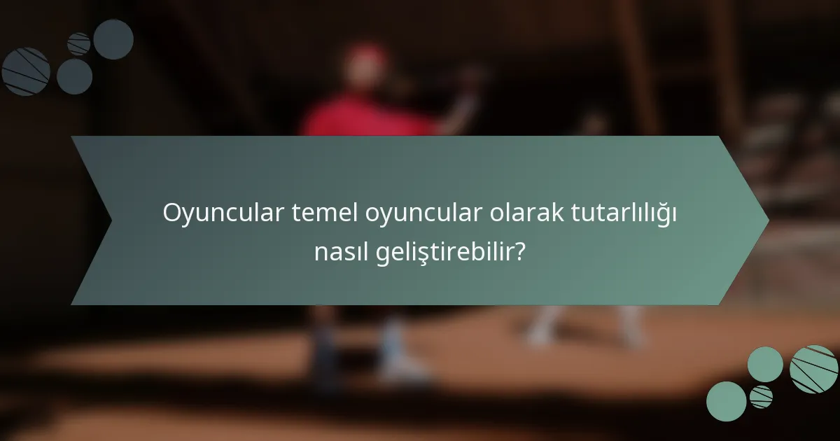 Oyuncular temel oyuncular olarak tutarlılığı nasıl geliştirebilir?