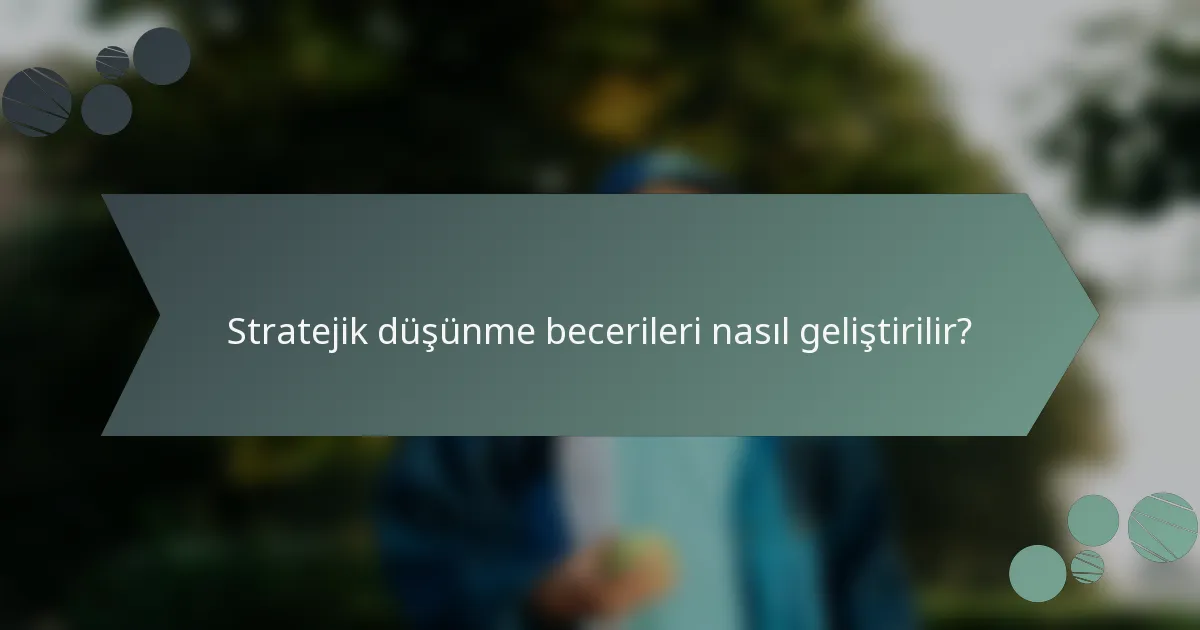 Stratejik düşünme becerileri nasıl geliştirilir?