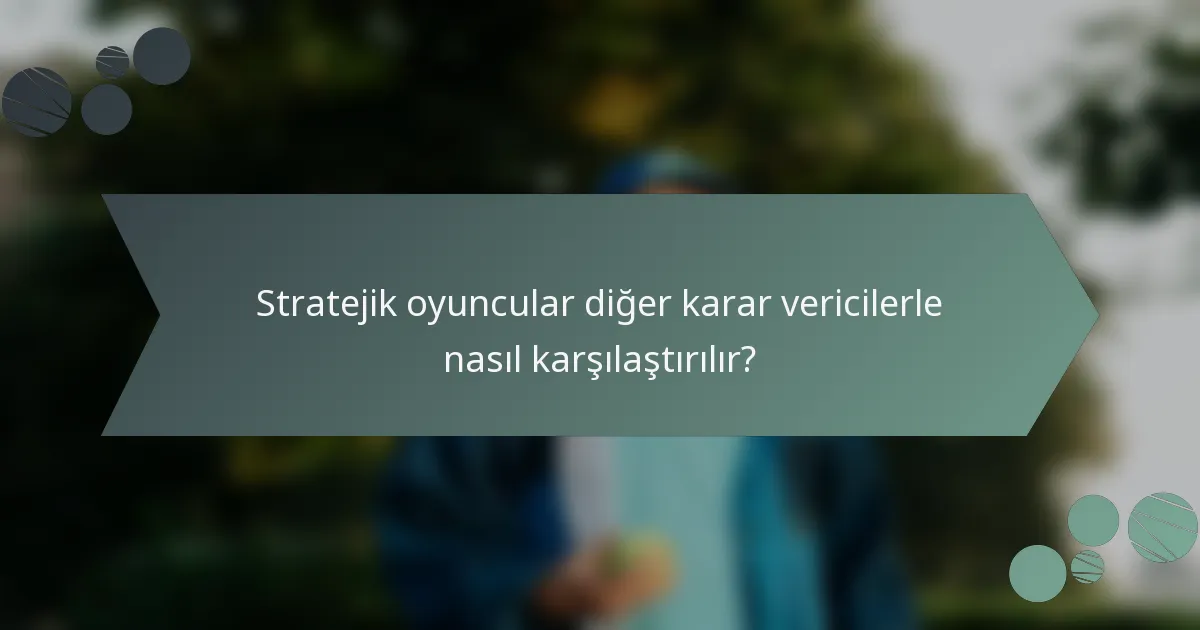 Stratejik oyuncular diğer karar vericilerle nasıl karşılaştırılır?