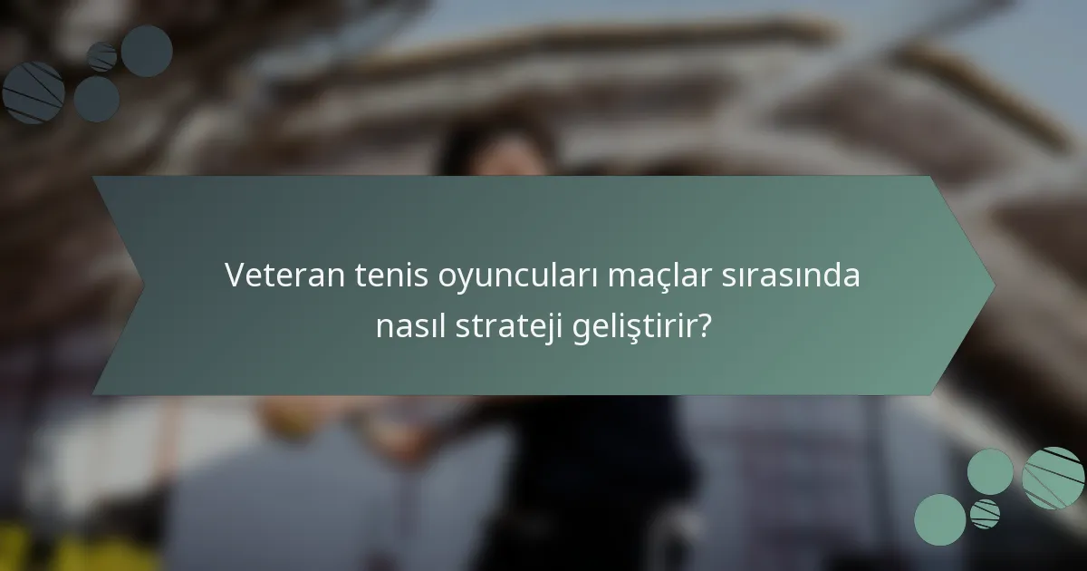 Veteran tenis oyuncuları maçlar sırasında nasıl strateji geliştirir?